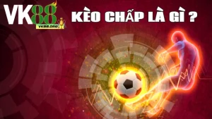 Kèo chấp là gì ? Cùng tìm hiểu tại VK88